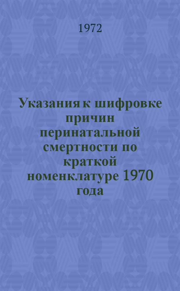 Указания к шифровке причин перинатальной смертности по краткой номенклатуре 1970 года, основанной на международной статистической классификации болезней, травм и причин смерти VIII пересмотра (1965 г.)