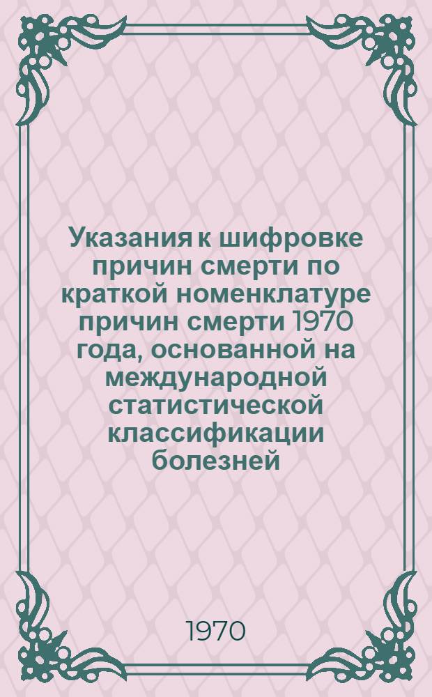 Указания к шифровке причин смерти по краткой номенклатуре причин смерти 1970 года, основанной на международной статистической классификации болезней, травм и причин смерти VIII пересмотра (1965 год)