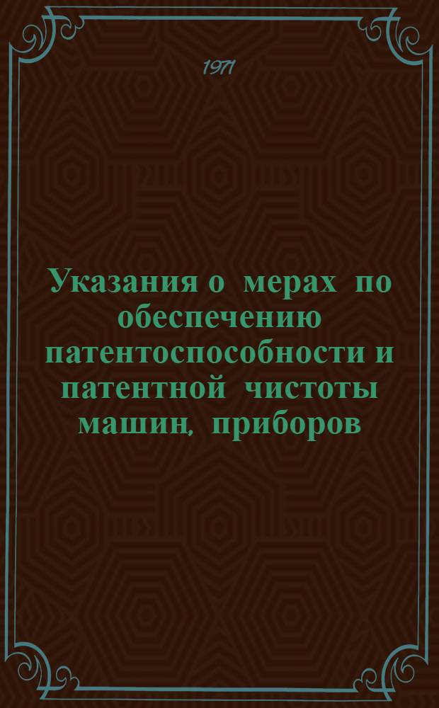 Указания о мерах по обеспечению патентоспособности и патентной чистоты машин, приборов, оборудования, материалов и технологических процессов : (ЗП-1-70) : Вводятся в действие с 15 дек. 1970 г
