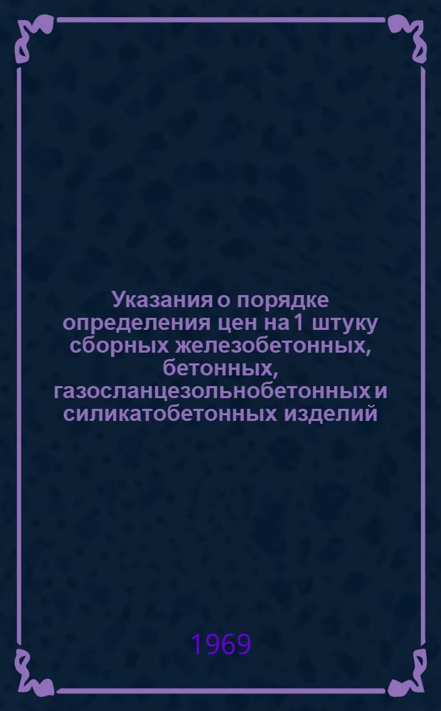 Указания о порядке определения цен на 1 штуку сборных железобетонных, бетонных, газосланцезольнобетонных и силикатобетонных изделий, не включенных в каталоги ЖИ-ЭСТ-69 и ЯИ-ЭСТ-69