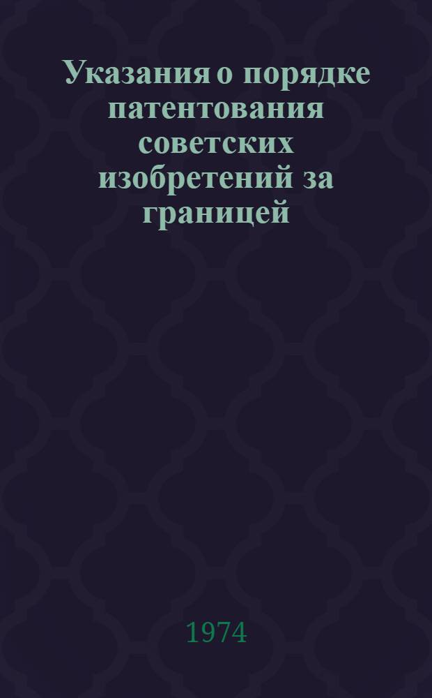 Указания о порядке патентования советских изобретений за границей (ЗП-5-74) : Утв. 18/XII 1973 г. : Ввод. в действие с 1/III 1974 г