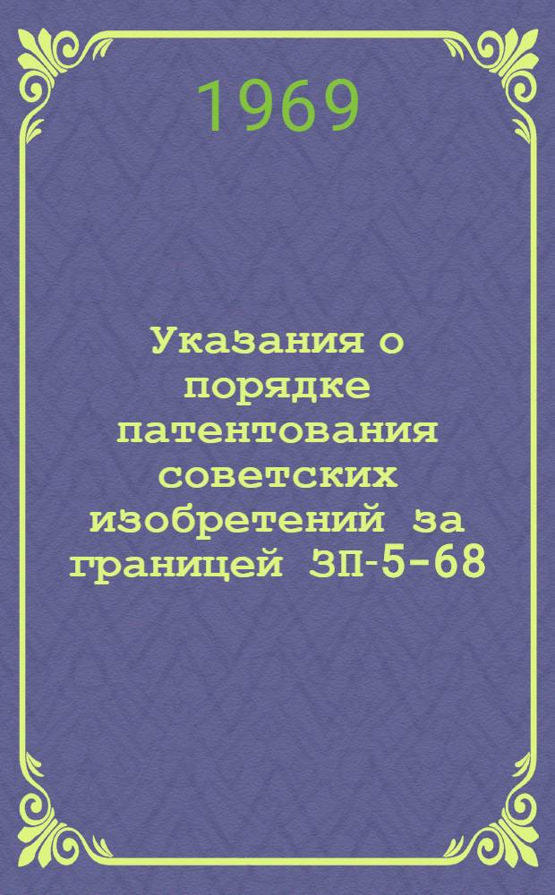Указания о порядке патентования советских изобретений за границей ЗП-5-68 : Утв. 28/V 1968 г. : Вводятся в действие с 1 июля 1968 г