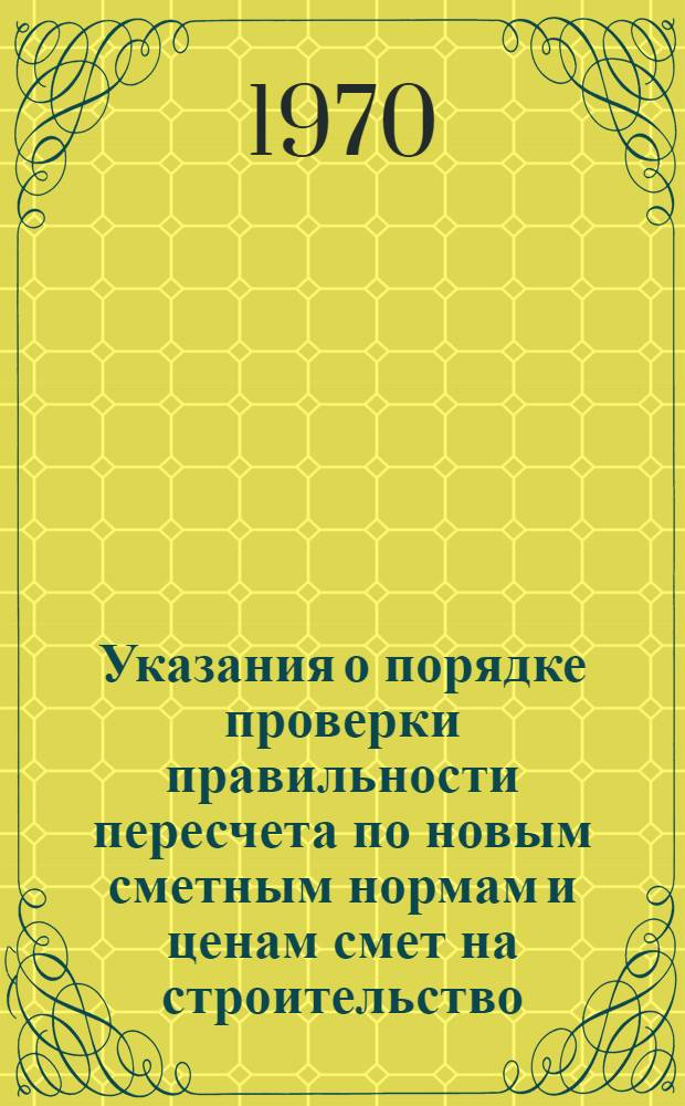 Указания о порядке проверки правильности пересчета по новым сметным нормам и ценам смет на строительство, а также выполненных в 1969 году объемов строительно-монтажных работ