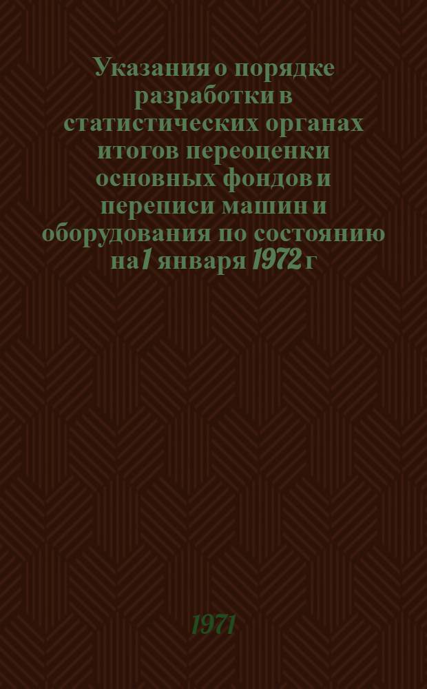 Указания о порядке разработки в статистических органах итогов переоценки основных фондов и переписи машин и оборудования по состоянию на 1 января 1972 г. : Утв. 28/XII 1971 г