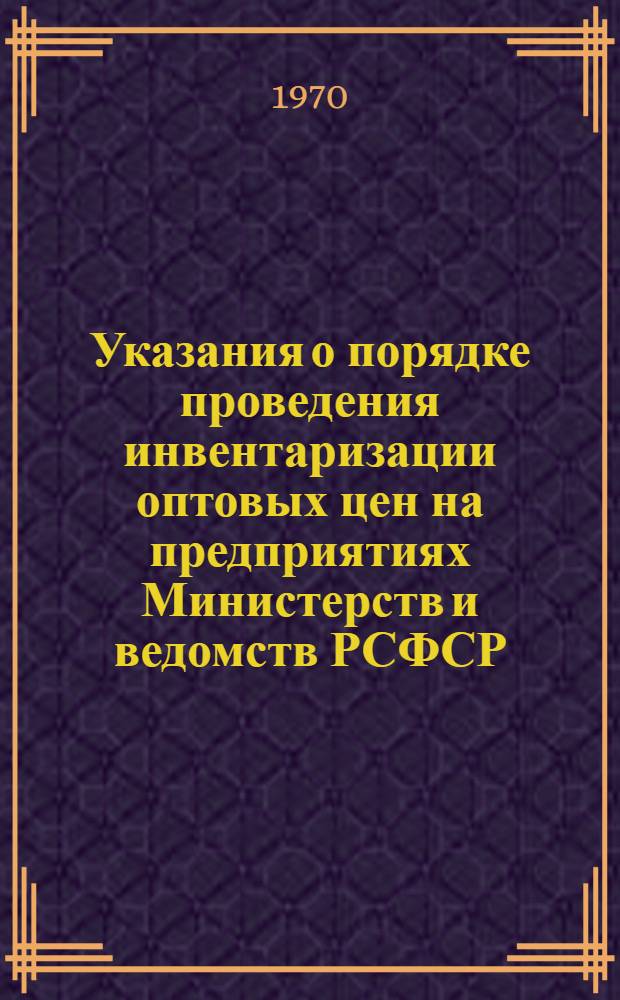 Указания о порядке проведения инвентаризации оптовых цен на предприятиях Министерств и ведомств РСФСР : Утв. Гос. ком. цен Совета Министров РСФСР 28/V1970 г