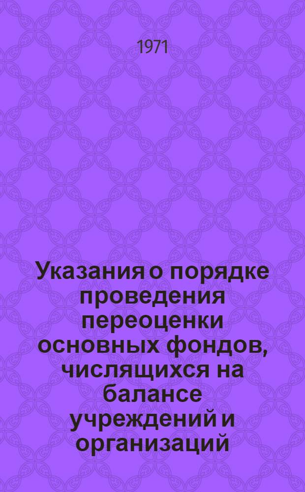 Указания о порядке проведения переоценки основных фондов, числящихся на балансе учреждений и организаций, состоящих на государственном бюджете, и определения их износа по состоянию на 1 января 1973 года : Утв. I/IV 1971 г