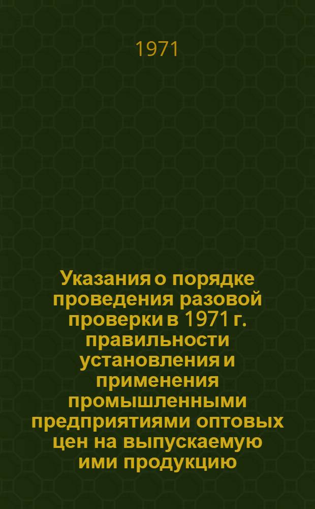 Указания о порядке проведения разовой проверки в 1971 г. правильности установления и применения промышленными предприятиями оптовых цен на выпускаемую ими продукцию