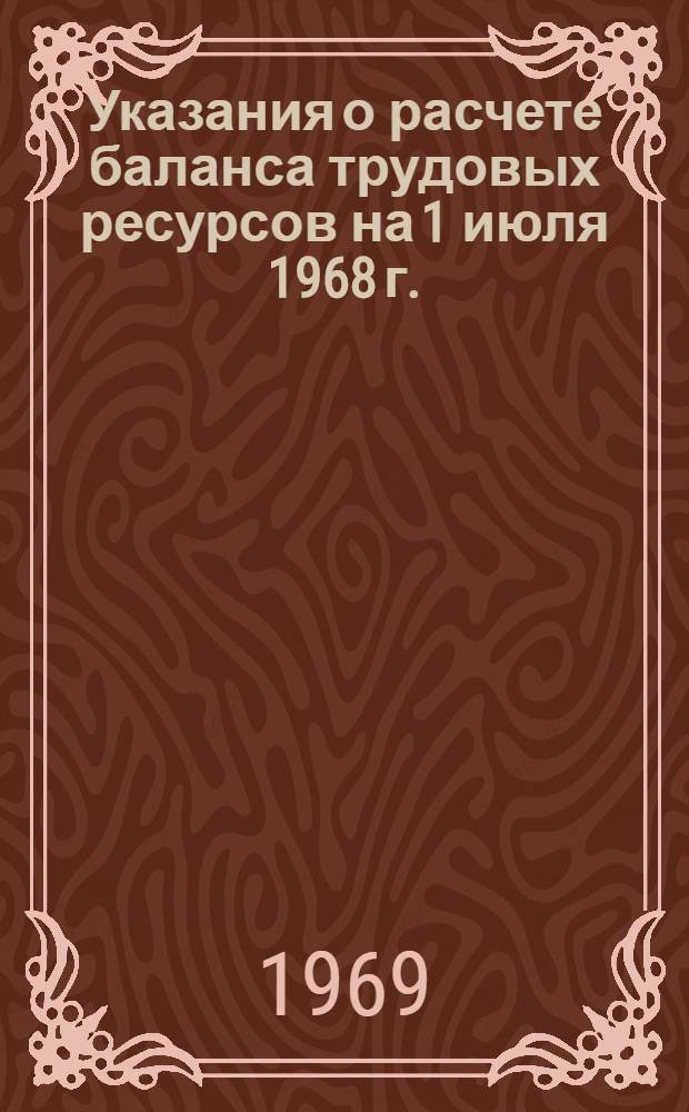 Указания о расчете баланса трудовых ресурсов на 1 июля 1968 г. : ЦСУ союзных республик, стат. упр. областей (краев, АССР) РСФСР, УССР, БССР, Узб. ССР и Каз. ССР