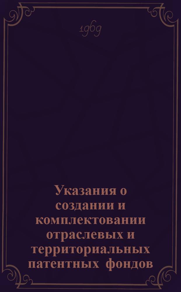 Указания о создании и комплектовании отраслевых и территориальных патентных фондов : ОИ-1-69 : Утв. Гос. ком. Совета Министров СССР по науке и технике 7/VIII 1969 г. и Ком. по делам изобретений и открытий при Совете Министров СССР 8/VIII 1969 г. : Вводятся в действие с 1/IX 1969 г
