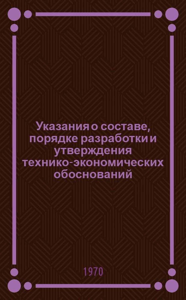 Указания о составе, порядке разработки и утверждения технико-экономических обоснований (ТЭО) проектирования и строительства крупных и сложных предприятий и сооружений : Утв. 9/I 1970 г