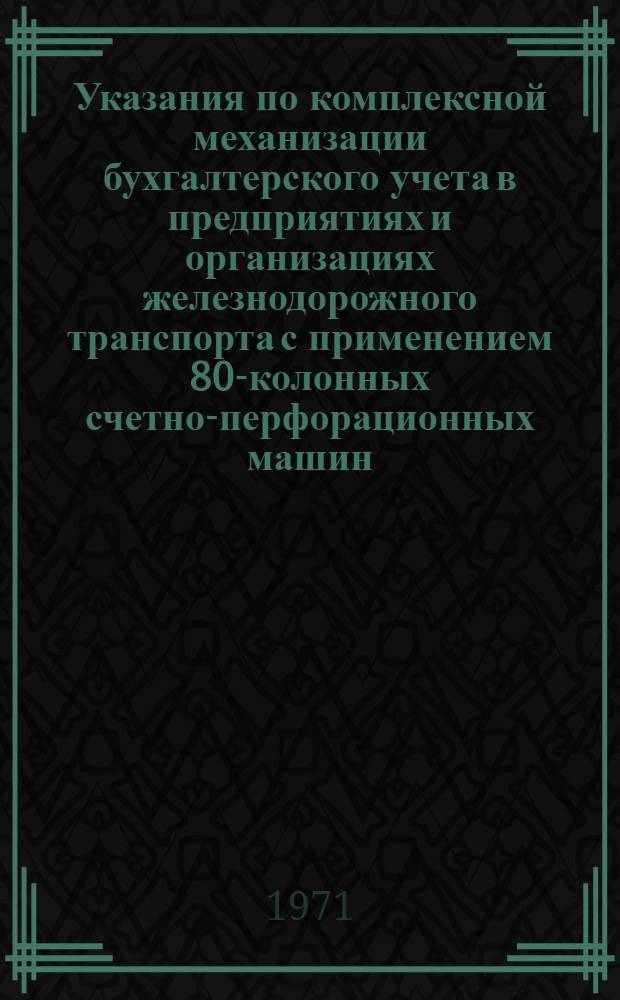 Указания по комплексной механизации бухгалтерского учета в предприятиях и организациях железнодорожного транспорта с применением 80-колонных счетно-перфорационных машин : Утв. фин. упр. МПС : Раздел 1