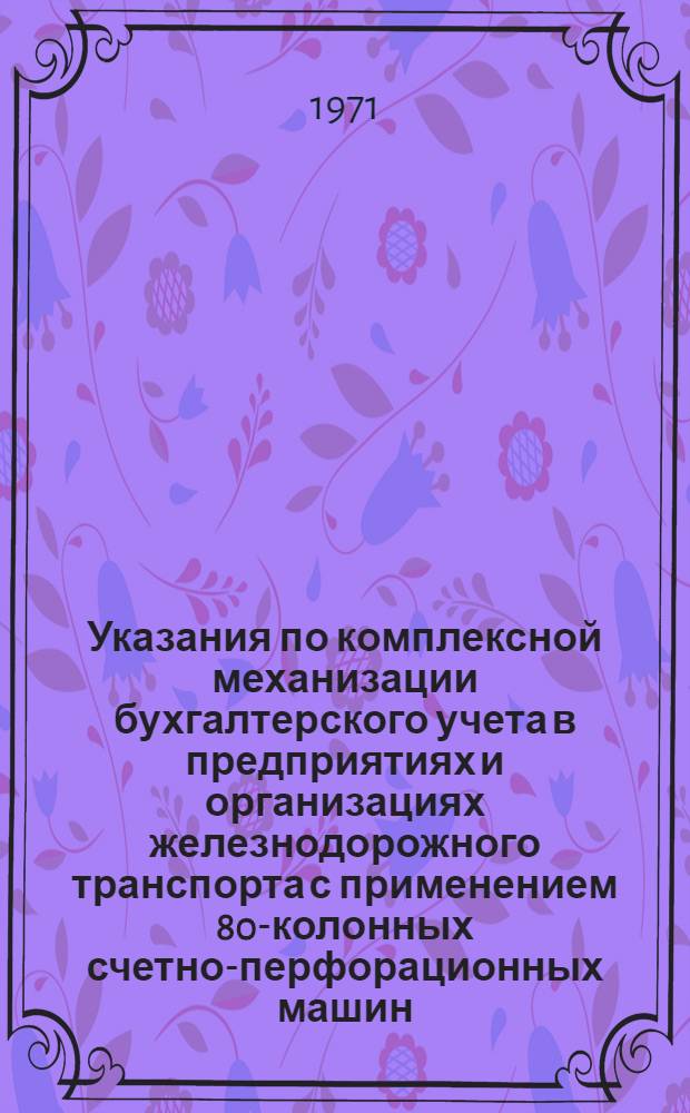 Указания по комплексной механизации бухгалтерского учета в предприятиях и организациях железнодорожного транспорта с применением 80-колонных счетно-перфорационных машин : Утв. фин. упр. МПС Раздел 1. Разд. 1 : Механизация учета труда и заработной платы