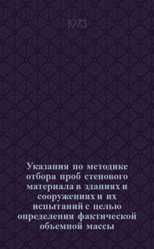 Указания по методике отбора проб стенового материала в зданиях и сооружениях и их испытаний с целью определения фактической объемной массы (объемного веса) и влажности : (ВСН-84-73) : Утв. 4/VI 1973 г.