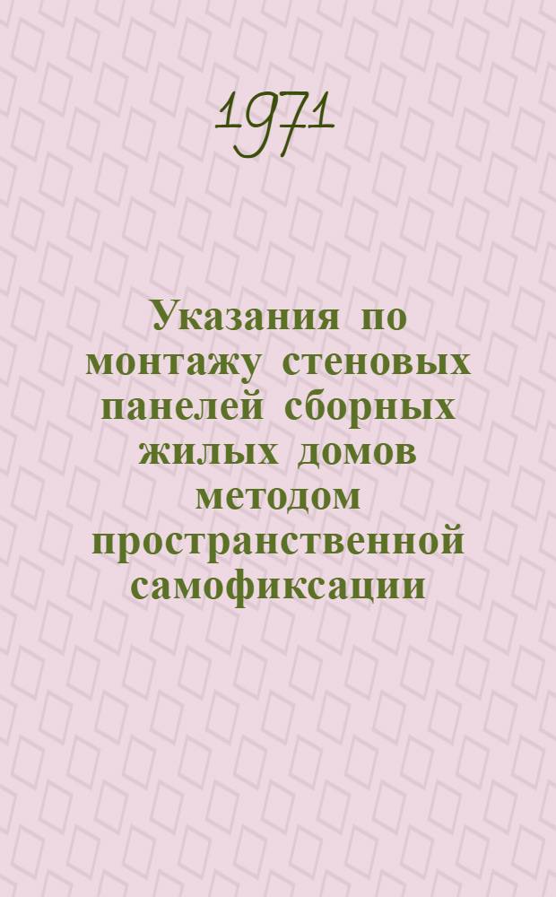 Указания по монтажу стеновых панелей сборных жилых домов методом пространственной самофиксации (ВСН 141-71) : Срок введ. 1 окт. 1971 г.