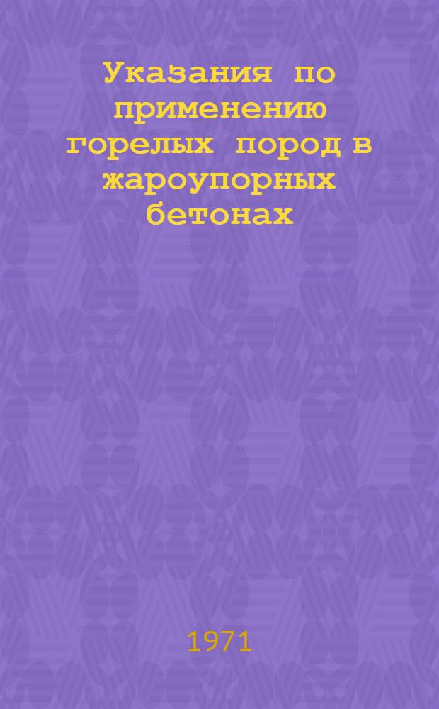 Указания по применению горелых пород в жароупорных бетонах : Утв. 5/VI 1971 г