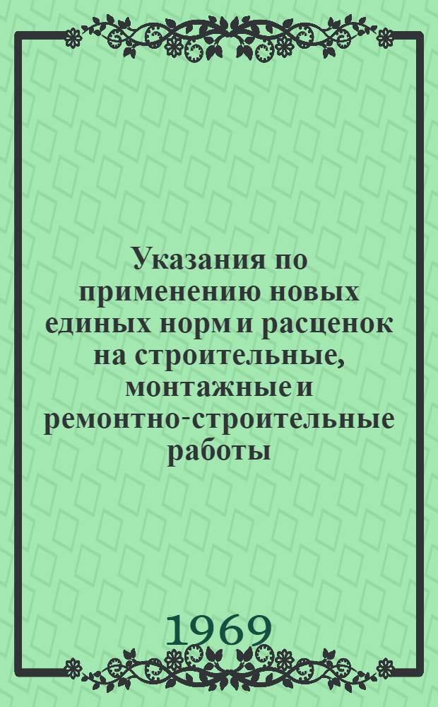 Указания по применению новых единых норм и расценок на строительные, монтажные и ремонтно-строительные работы : (Разработаны в соответствии с постановлением ЦК КПСС, Совета Министров СССР и ВЦСПС "О повышении заработной платы среднеоплачиваемой категории работников, занятых в строительстве и на ремонтно-строит. работах")