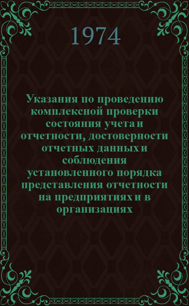 Указания по проведению комплексной проверки состояния учета и отчетности, достоверности отчетных данных и соблюдения установленного порядка представления отчетности на предприятиях и в организациях : Утв. ЦСУ СССР 14/V 1974 г