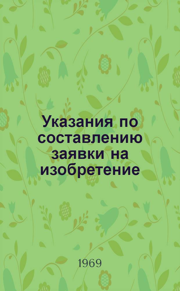 Указания по составлению заявки на изобретение (ЭЗ-1-67) : Утв. 28/VII 1966 г. : Вводятся в действие с 1-го янв. 1967 г