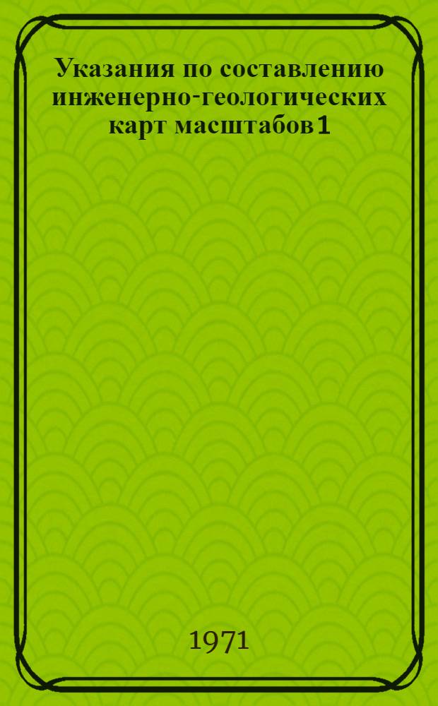Указания по составлению инженерно-геологических карт масштабов 1:10000 - 1:5000 для территорий городов и поселков : (По фондовым материалам) : Утв. 12/VII 1971 г