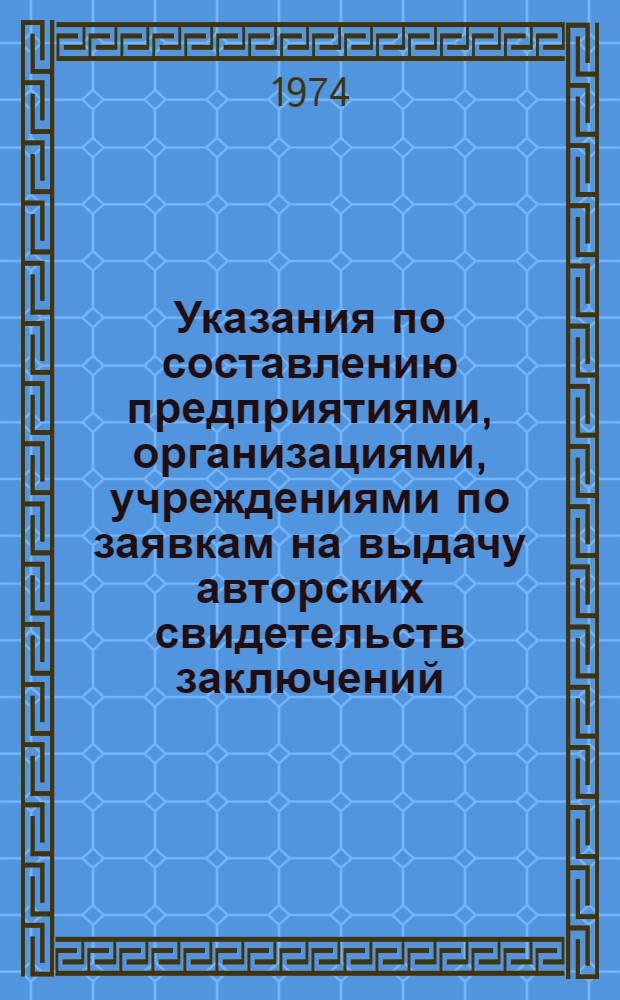 Указания по составлению предприятиями, организациями, учреждениями по заявкам на выдачу авторских свидетельств заключений, предусмотренных пп. 41, 42, 46 Положения об открытиях, изобретениях и рационализаторских предложениях (ЭЗ-3-74) : Ввод. в действие с 1 ноября 1974 г