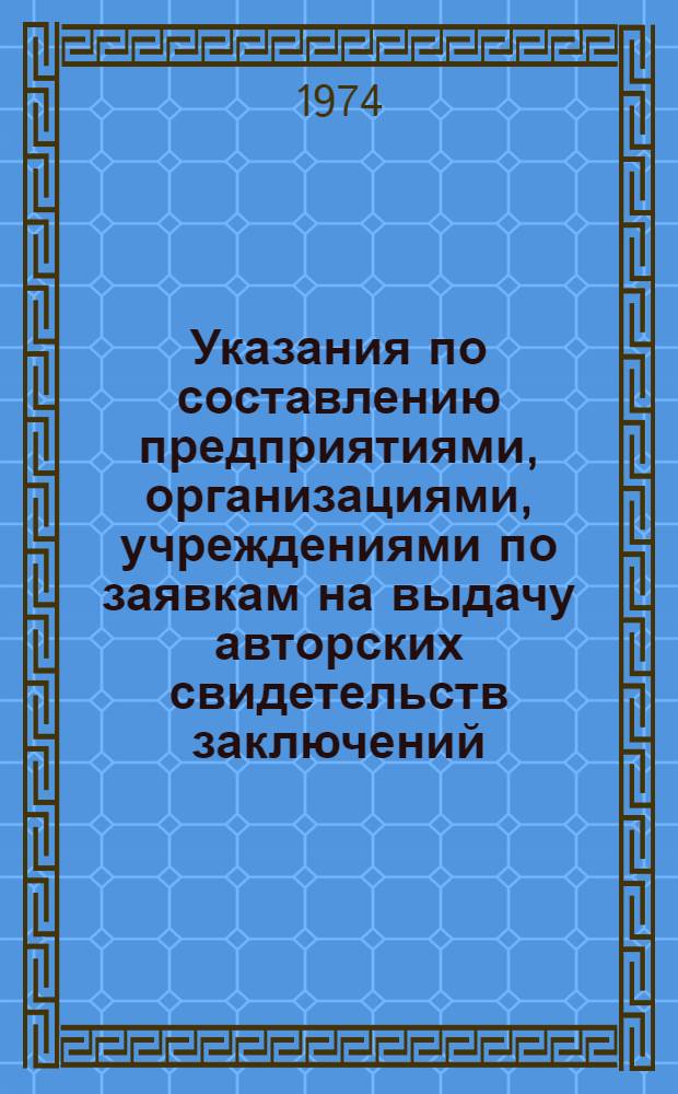 Указания по составлению предприятиями, организациями, учреждениями по заявкам на выдачу авторских свидетельств заключений, предусмотренных пп. 41, 42, 46 Положения об открытиях, изобретениях и рационализаторских предложениях (ЭЗ-3-74) : Ввод. в действие с 1 ноября 1974 г