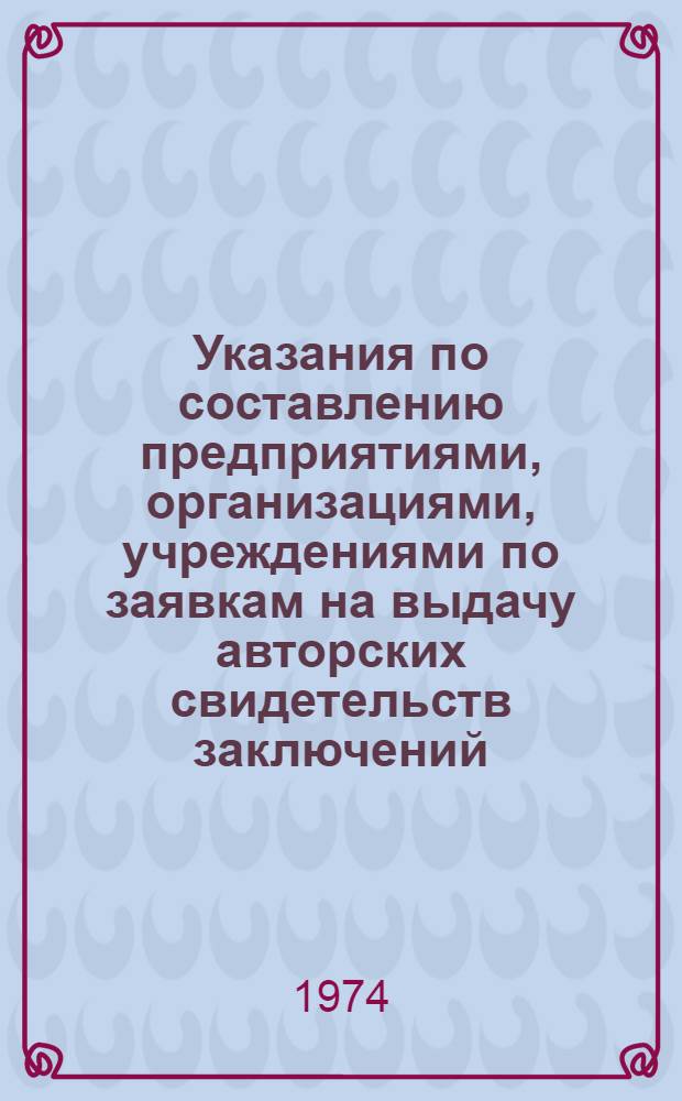 Указания по составлению предприятиями, организациями, учреждениями по заявкам на выдачу авторских свидетельств заключений, предусмотренных пп. 41, 52, 46 Положения об открытиях, изобретениях и рационализаторских предложениях (ЭЗ-3-74) : Ввод. в действие с 1/XI 1974 г