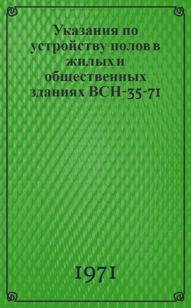 Указания по устройству полов в жилых и общественных зданиях ВСН-35-71 : Взамен ВСН-4-64, ВСН-8-61, ВСН-3-63, ВСН-22-66 : Введ. 1 июля 1971 г.