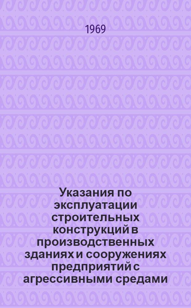 Указания по эксплуатации строительных конструкций в производственных зданиях и сооружениях предприятий с агрессивными средами : ЦХ 105-68 : Взамен 1М 105-61 : Срок введ. 1/IV 69 г.