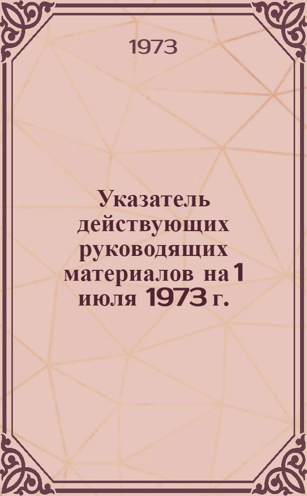 Указатель действующих руководящих материалов на 1 июля 1973 г.