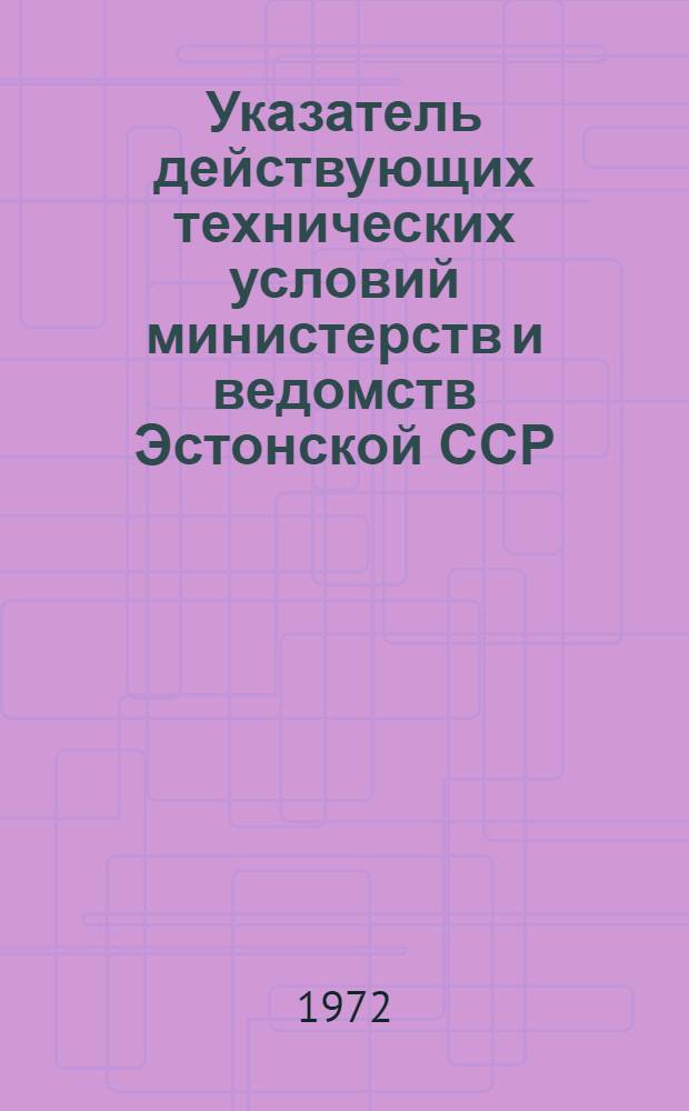 Указатель действующих технических условий министерств и ведомств Эстонской ССР : (По состоянию на 1 янв. 1972 г.)