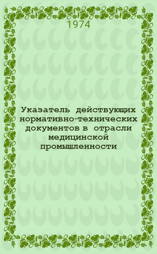 Указатель действующих нормативно-технических документов [в отрасли медицинской промышленности : По состоянию на 1 июля 1974 г.