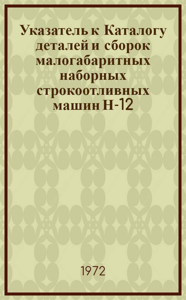 Указатель к Каталогу деталей и сборок малогабаритных наборных строкоотливных машин Н-12, Н-121, Н-122, Н-124