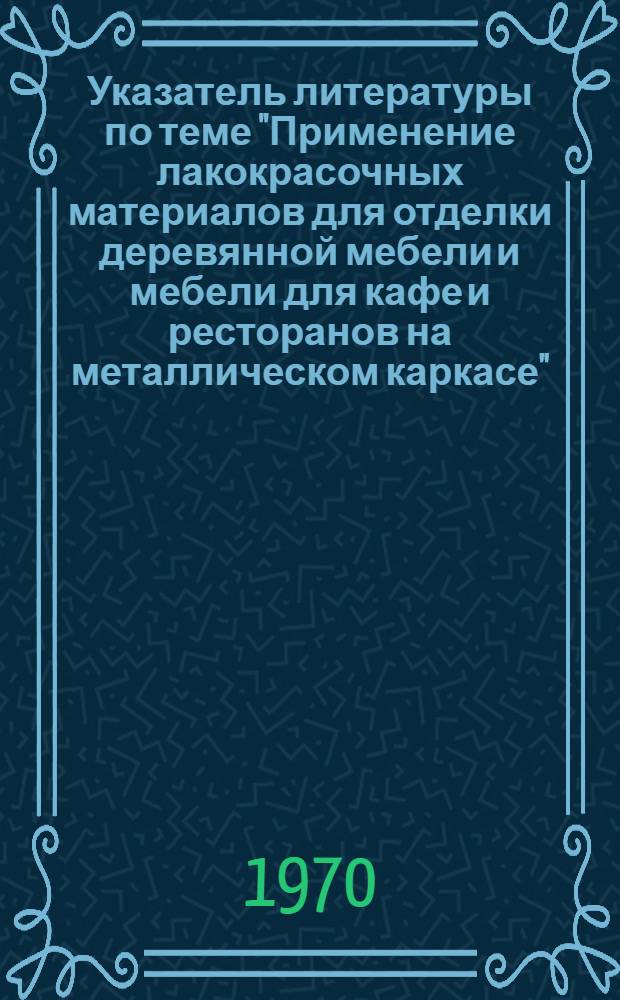 Указатель литературы по теме "Применение лакокрасочных материалов для отделки деревянной мебели и мебели для кафе и ресторанов на металлическом каркасе"