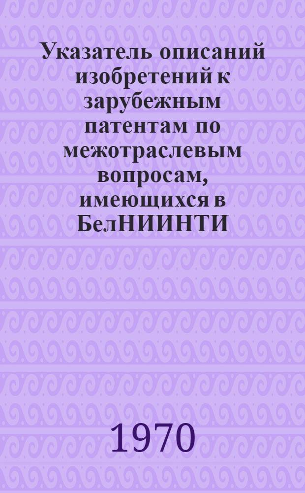 Указатель описаний изобретений к зарубежным патентам по межотраслевым вопросам, имеющихся в БелНИИНТИ