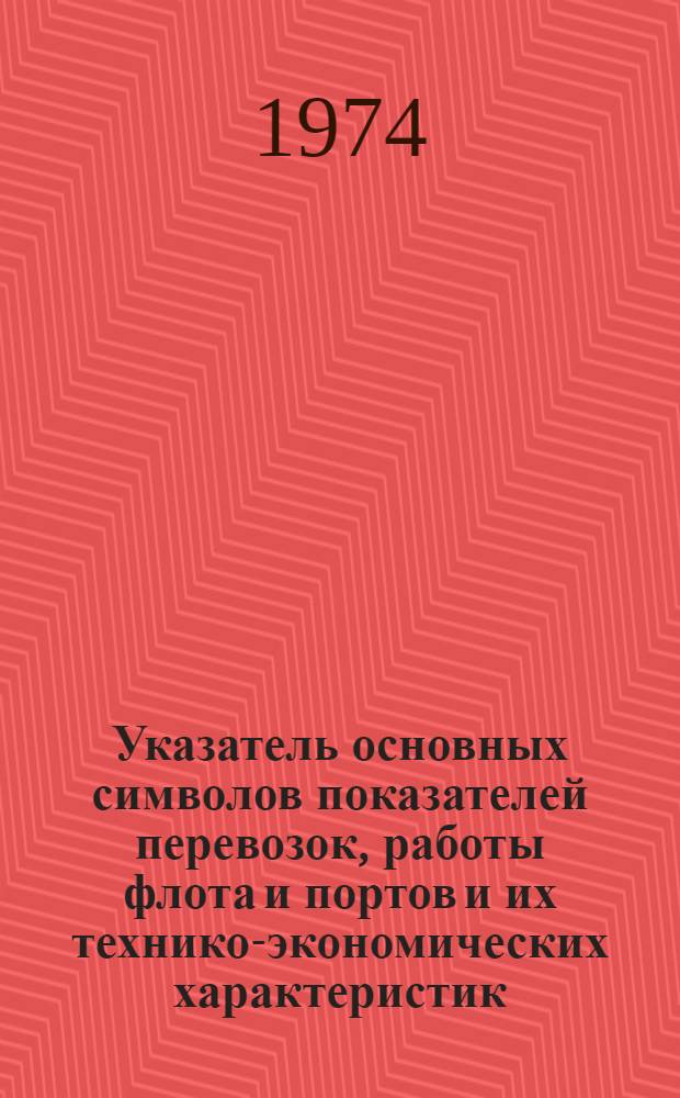 Указатель основных символов показателей перевозок, работы флота и портов и их технико-экономических характеристик, применяемых в учебном процессе : Для преподавателей и студентов эксплуатац., экон., судоводит. и механизаторского факультетов