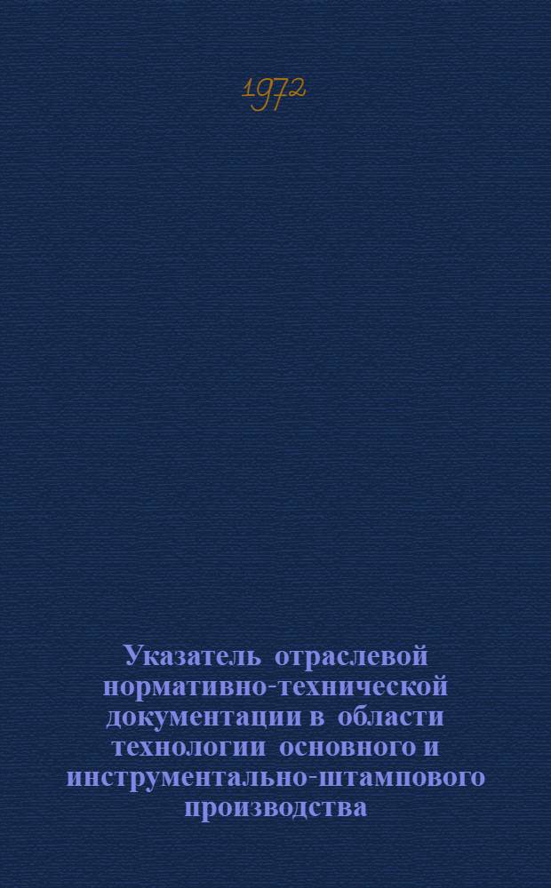 Указатель отраслевой нормативно-технической документации в области технологии основного и инструментально-штампового производства, действующей в автомобильной промышленности на 1 февраля 1972 г.