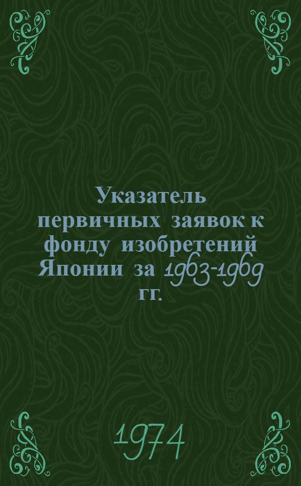 Указатель первичных заявок к фонду изобретений Японии за 1963-1969 гг. : (Сер. I, III, V, IV)