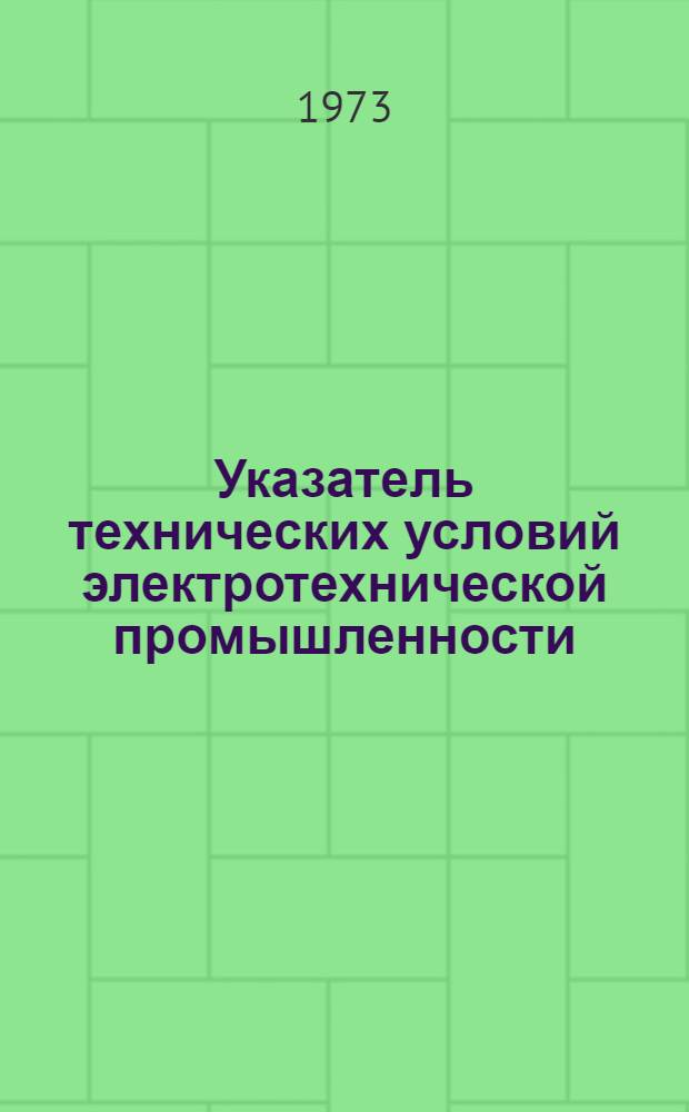 Указатель технических условий электротехнической промышленности : По состоянию на 1 июля 1972 г. : ОАА. 138.011-73 : Взамен ОАА. 138.011-71