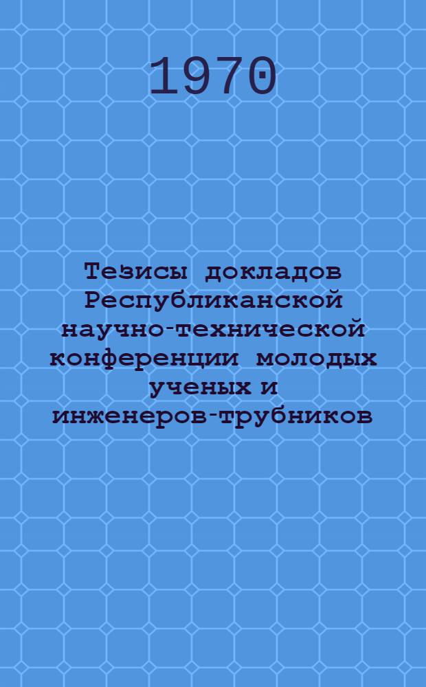 Тезисы докладов Республиканской научно-технической конференции молодых ученых и инженеров-трубников. (Октябрь)