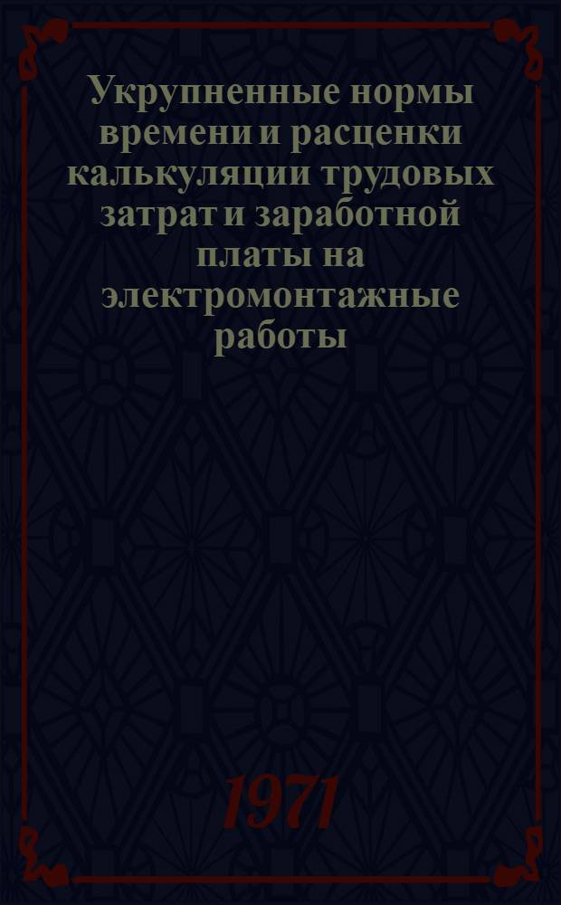 Укрупненные нормы времени и расценки калькуляции трудовых затрат и заработной платы на электромонтажные работы : Утв. 2/IV 1971 г