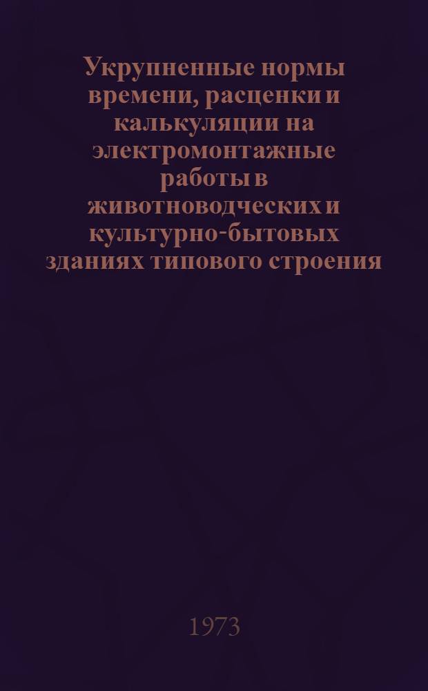 Укрупненные нормы времени, расценки и калькуляции на электромонтажные работы в животноводческих и культурно-бытовых зданиях типового строения : Утв. 8/I 1973 г