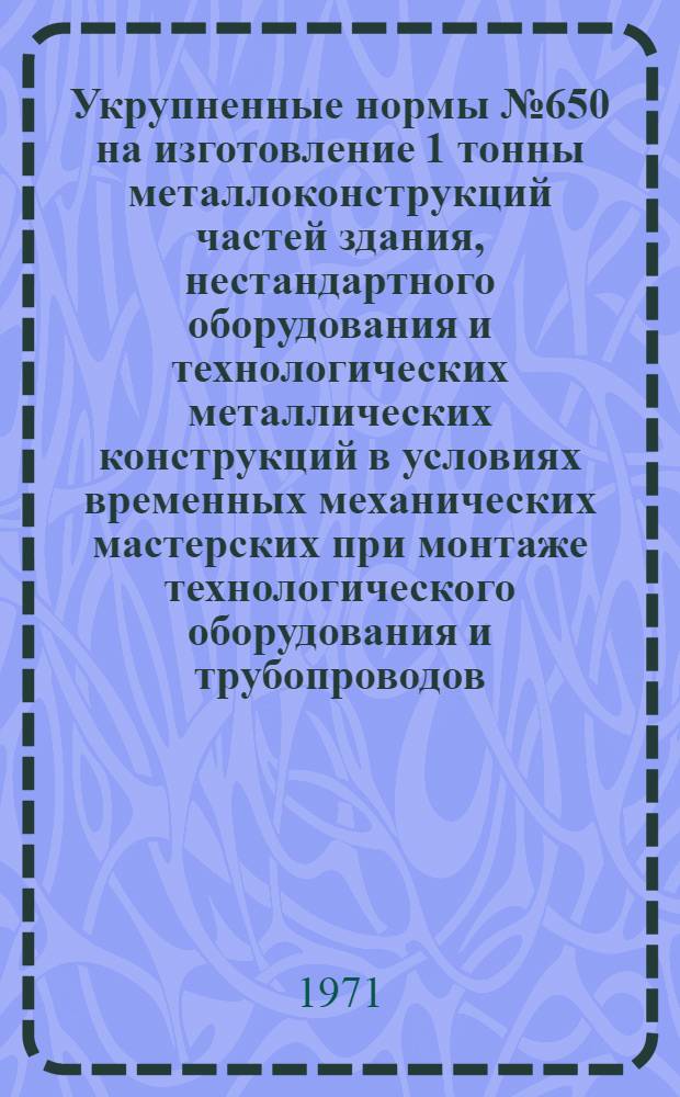 Укрупненные нормы № 650 на изготовление 1 тонны металлоконструкций частей здания, нестандартного оборудования и технологических металлических конструкций в условиях временных механических мастерских при монтаже технологического оборудования и трубопроводов