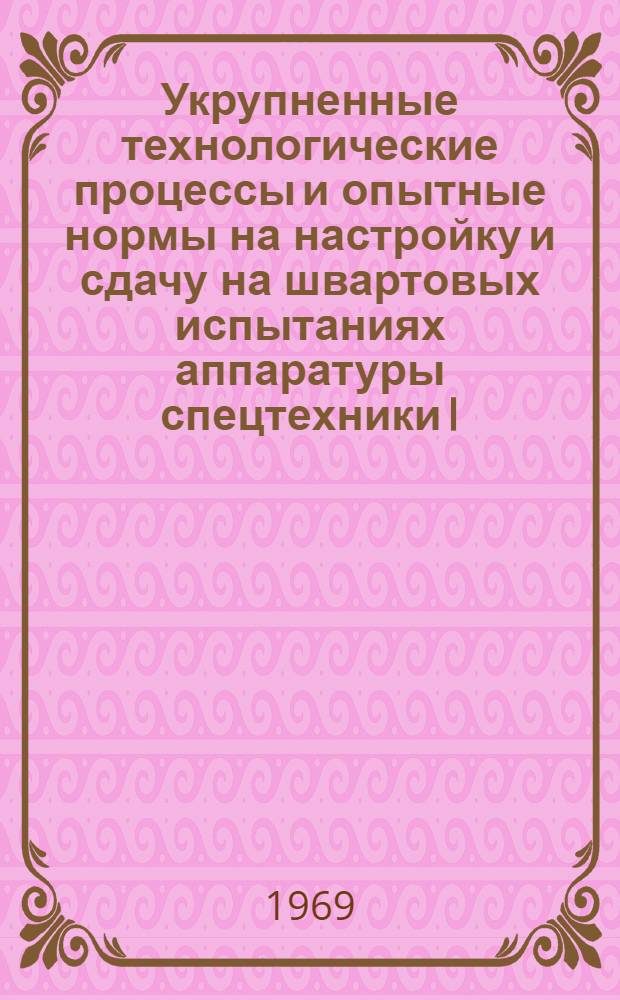 Укрупненные технологические процессы и опытные нормы на настройку и сдачу на швартовых испытаниях аппаратуры спецтехники I, II разделов, штурманского вооружения и рыбопоисковой техники : № 670-78.050 : Утв. 17/XI 1969 г