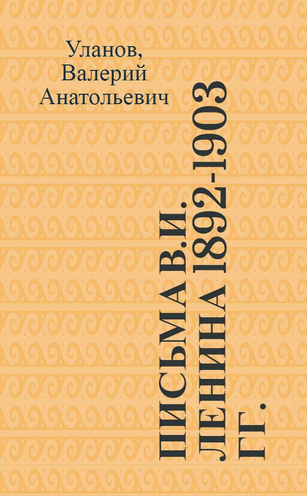 Письма В.И. Ленина 1892-1903 гг. : (Источниковедч. исследование) : Автореф. дис. на соиск. учен. степени канд. ист. наук : (07.00.01)