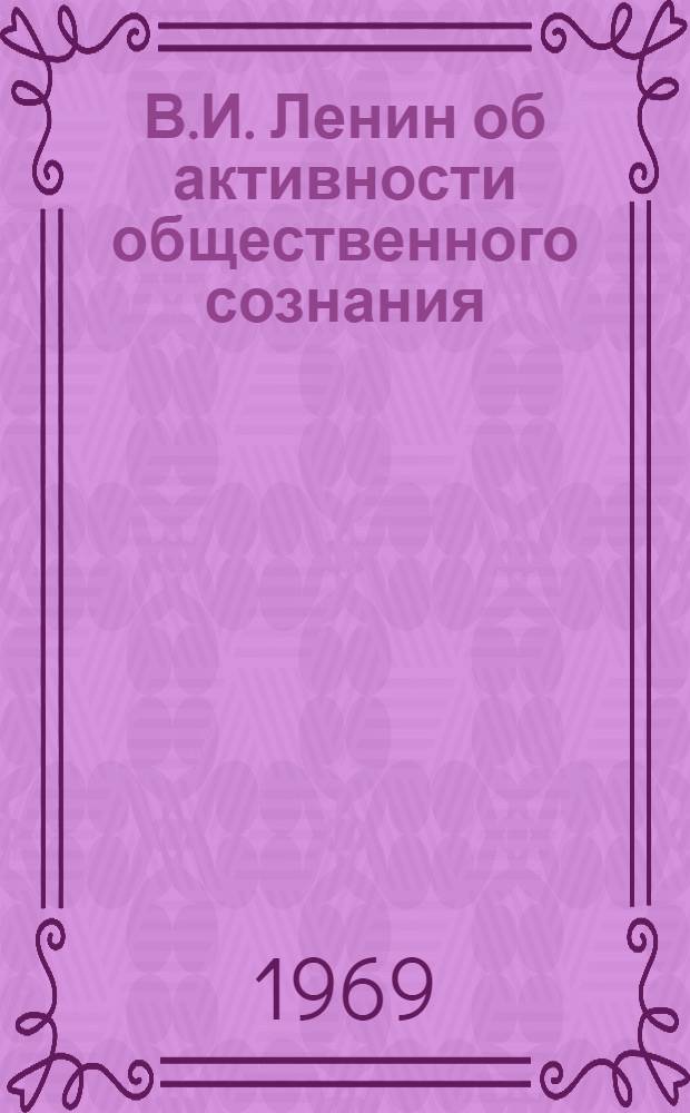 В.И. Ленин об активности общественного сознания : Доклад на Науч. конференции по теме: "Ленинский этап в развитии марксистской философии". (Ленинград, 16-19 дек. 1969 г.)