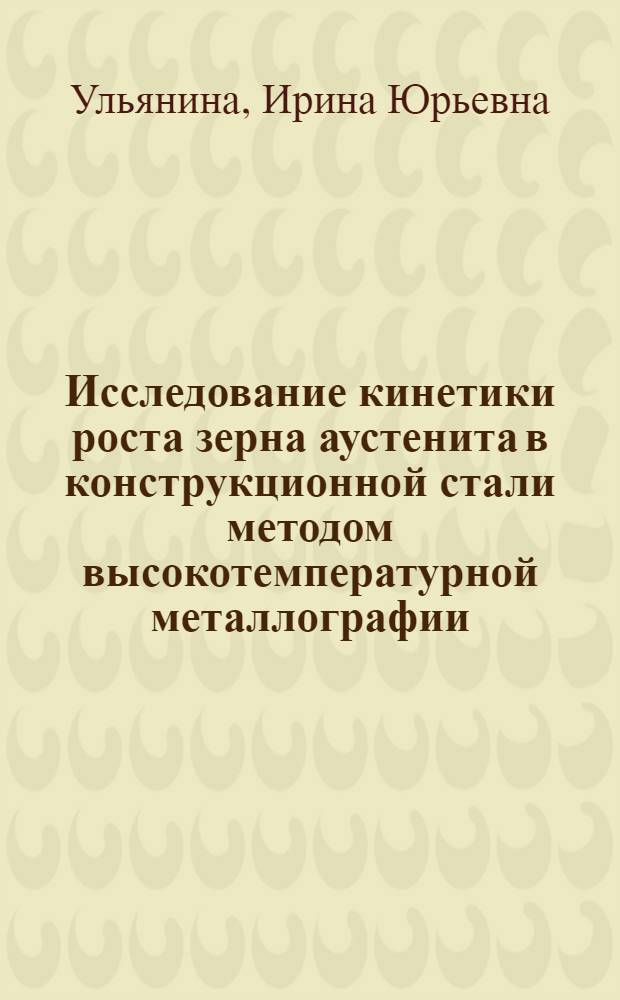 Исследование кинетики роста зерна аустенита в конструкционной стали методом высокотемпературной металлографии : Автореф. дис. на соиск. учен. степени канд. техн. наук : (320)