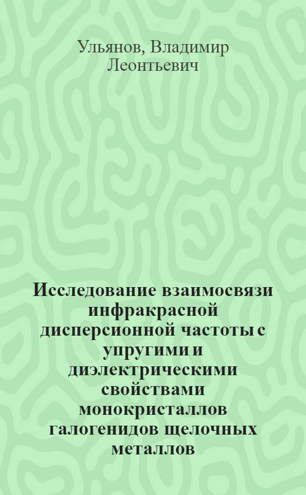 Исследование взаимосвязи инфракрасной дисперсионной частоты с упругими и диэлектрическими свойствами монокристаллов галогенидов щелочных металлов : Автореф. дис. на соиск. учен. степени канд. физ.-мат. наук : (01.04.07)