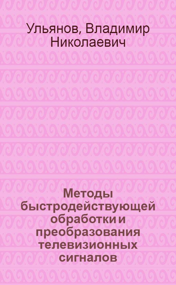 Методы быстродействующей обработки и преобразования телевизионных сигналов : Автореф. дис. на соиск. учен. степени д-ра техн. наук : (05.12.03)