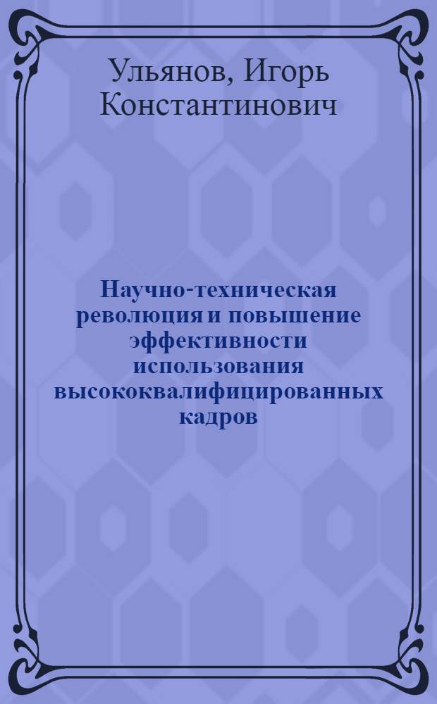 Научно-техническая революция и повышение эффективности использования высококвалифицированных кадров : Автореф. дис. на соиск. учен. степени канд. экон. наук : (590)