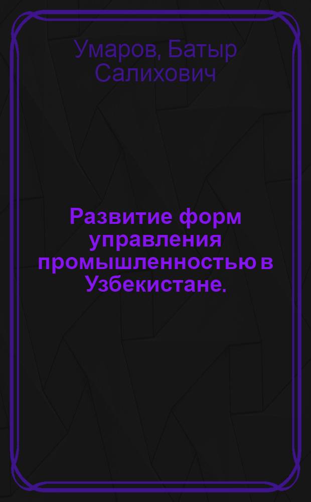 Развитие форм управления промышленностью в Узбекистане. (1917-1970 гг.) : Автореф. дис. на соиск. учен. степени канд. экон. наук : (08.00.03)